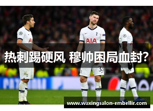 热刺踢硬风 穆帅困局血封？