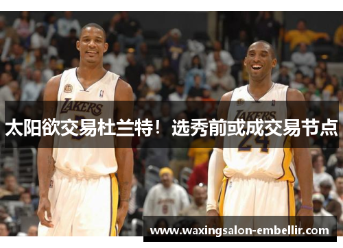 太阳欲交易杜兰特！选秀前或成交易节点